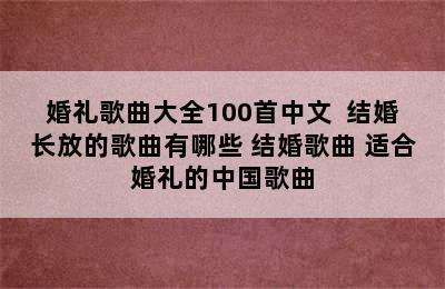 婚礼歌曲大全100首中文  结婚长放的歌曲有哪些 结婚歌曲 适合婚礼的中国歌曲